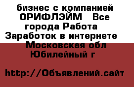 бизнес с компанией ОРИФЛЭЙМ - Все города Работа » Заработок в интернете   . Московская обл.,Юбилейный г.